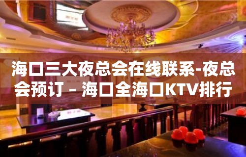 海口三大夜总会在线联系-夜总会预订 – 海口全海口KTV排行