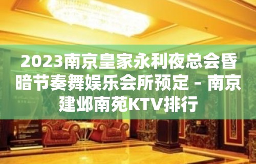 2023南京皇家永利夜总会昏暗节奏舞娱乐会所预定 – 南京建邺南苑KTV排行