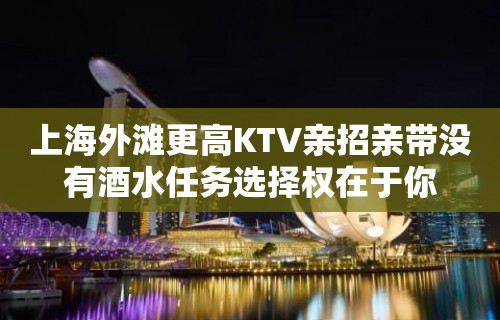 上海外滩更高KTV亲招亲带没有酒水任务选择权在于你