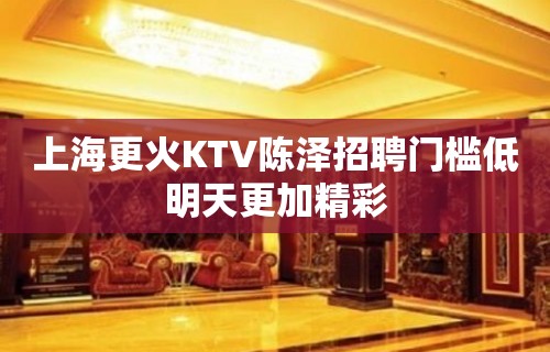 上海更火KTV陈泽招聘门槛低明天更加精彩