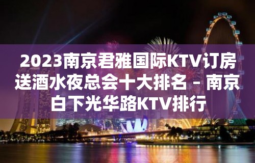 2023南京君雅国际KTV订房送酒水夜总会十大排名 – 南京白下光华路KTV排行