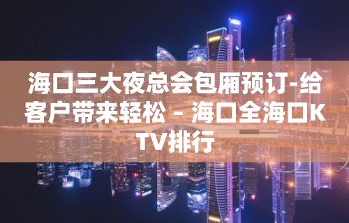 海口三大夜总会包厢预订-给客户带来轻松 – 海口全海口KTV排行