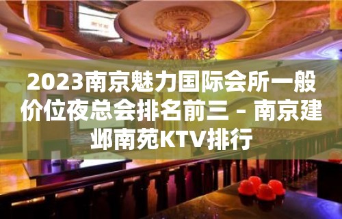 2023南京魅力国际会所一般价位夜总会排名前三 – 南京建邺南苑KTV排行