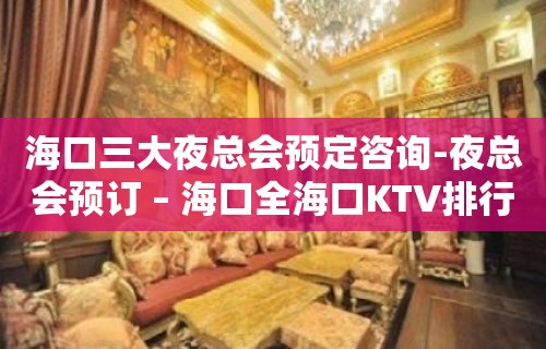 海口三大夜总会预定咨询-夜总会预订 – 海口全海口KTV排行