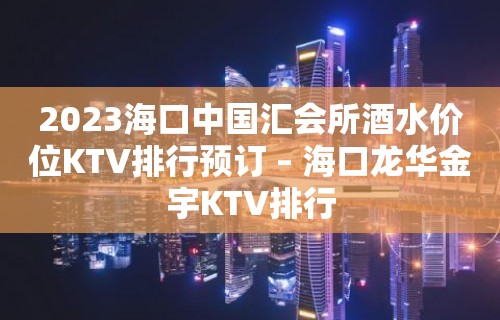 2023海口中国汇会所酒水价位KTV排行预订 – 海口龙华金宇KTV排行