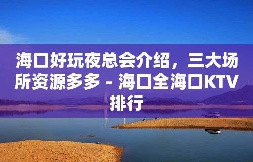 海口好玩夜总会介绍，三大场所资源多多 – 海口全海口KTV排行