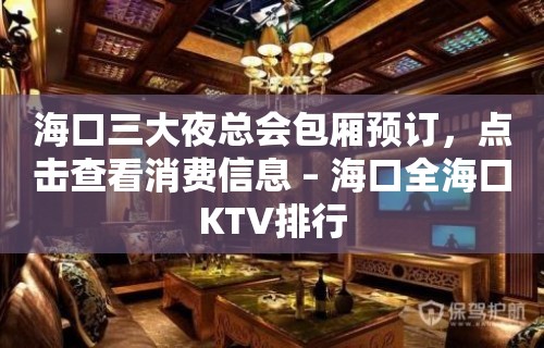 海口三大夜总会包厢预订，点击查看消费信息 – 海口全海口KTV排行