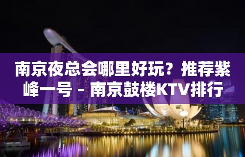 南京夜总会哪里好玩？推荐紫峰一号 – 南京鼓楼KTV排行