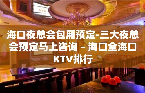 海口夜总会包厢预定-三大夜总会预定马上咨询 – 海口全海口KTV排行