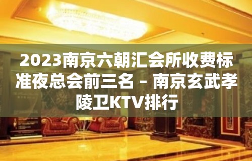 2023南京六朝汇会所收费标准夜总会前三名 – 南京玄武孝陵卫KTV排行