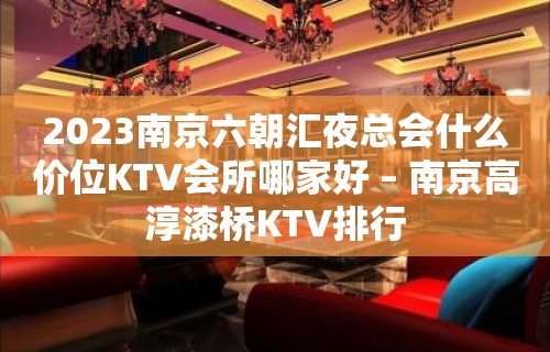 2023南京六朝汇夜总会什么价位KTV会所哪家好 – 南京高淳漆桥KTV排行