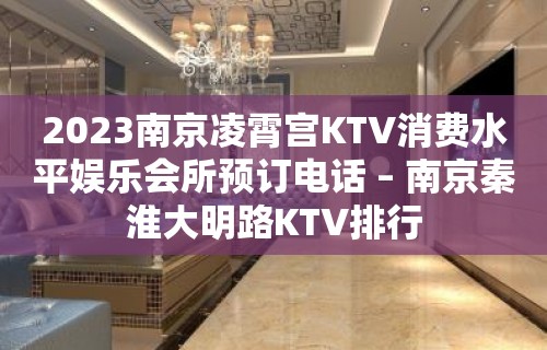 2023南京凌霄宫KTV消费水平娱乐会所预订电话 – 南京秦淮大明路KTV排行