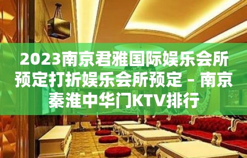 2023南京君雅国际娱乐会所预定打折娱乐会所预定 – 南京秦淮中华门KTV排行