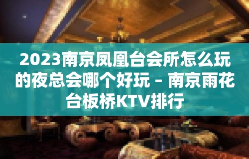 2023南京凤凰台会所怎么玩的夜总会哪个好玩 – 南京雨花台板桥KTV排行