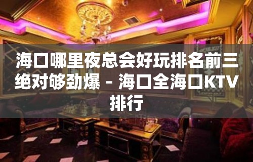 海口哪里夜总会好玩排名前三绝对够劲爆 – 海口全海口KTV排行