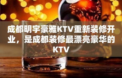 成都明宇豪雅KTV重新装修开业，是成都装修最漂亮豪华的KTV