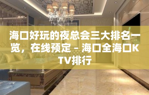 海口好玩的夜总会三大排名一览，在线预定 – 海口全海口KTV排行