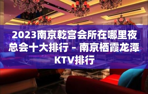 2023南京乾宫会所在哪里夜总会十大排行 – 南京栖霞龙潭KTV排行