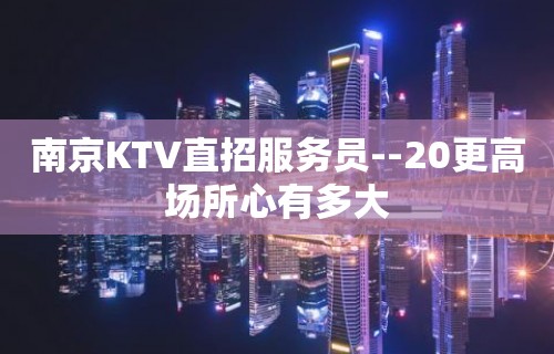 南京KTV直招服务员--20更高场所心有多大