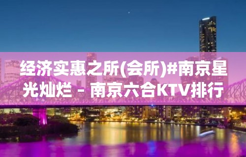 经济实惠之所(会所)#南京星光灿烂 – 南京六合KTV排行