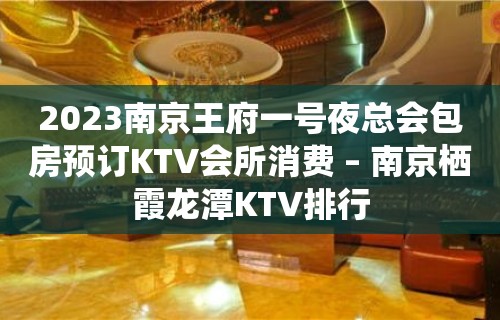 2023南京王府一号夜总会包房预订KTV会所消费 – 南京栖霞龙潭KTV排行