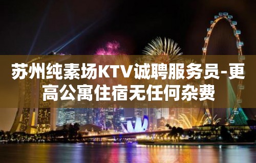 苏州纯素场KTV诚聘服务员-更高公寓住宿无任何杂费