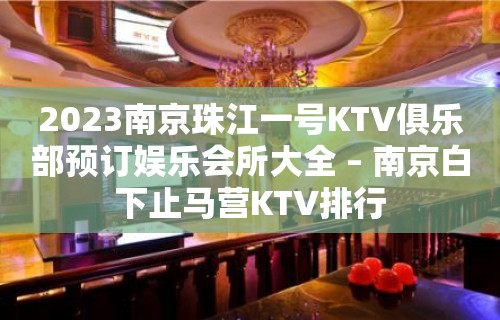 2023南京珠江一号KTV俱乐部预订娱乐会所大全 – 南京白下止马营KTV排行