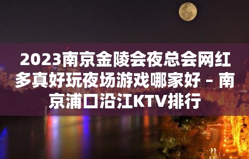 2023南京金陵会夜总会网红多真好玩夜场游戏哪家好 – 南京浦口沿江KTV排行