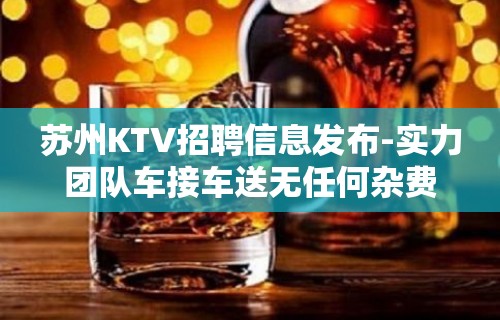 苏州KTV招聘信息发布-实力团队车接车送无任何杂费