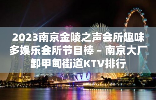 2023南京金陵之声会所趣味多娱乐会所节目棒 – 南京大厂卸甲甸街道KTV排行