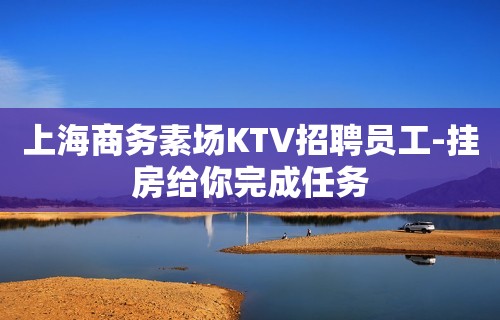 上海商务素场KTV招聘员工-挂房给你完成任务