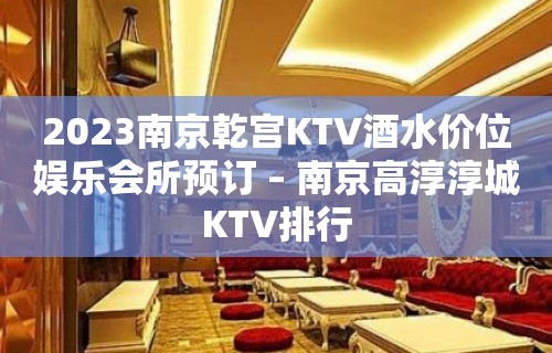 2023南京乾宫KTV酒水价位娱乐会所预订 – 南京高淳淳城KTV排行