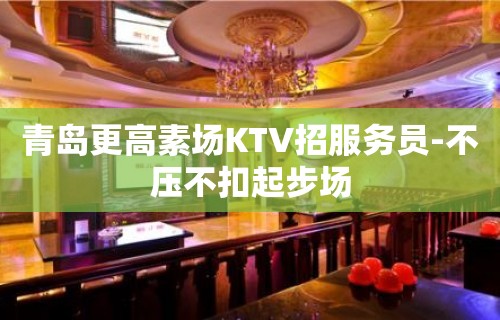 青岛更高素场KTV招服务员-不压不扣起步场