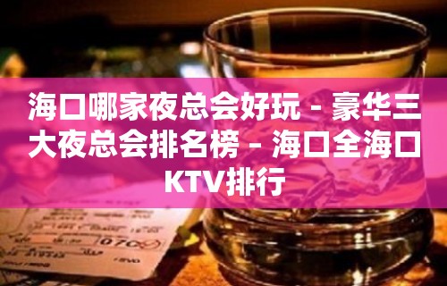 海口哪家夜总会好玩－豪华三大夜总会排名榜 – 海口全海口KTV排行