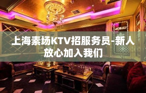 上海素场KTV招服务员-新人放心加入我们