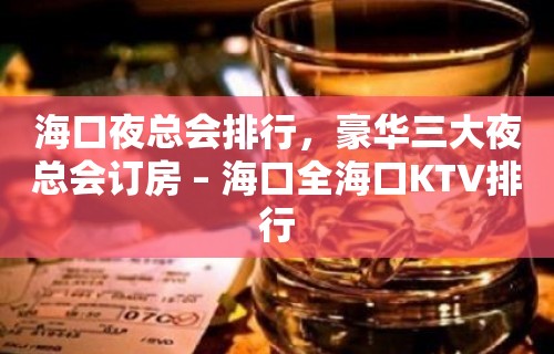 海口夜总会排行，豪华三大夜总会订房 – 海口全海口KTV排行