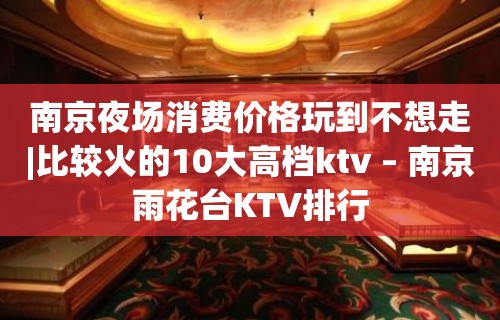 南京夜场消费价格玩到不想走|比较火的10大高档ktv – 南京雨花台KTV排行