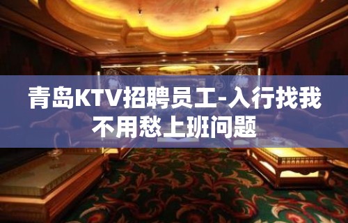 青岛KTV招聘员工-入行找我不用愁上班问题