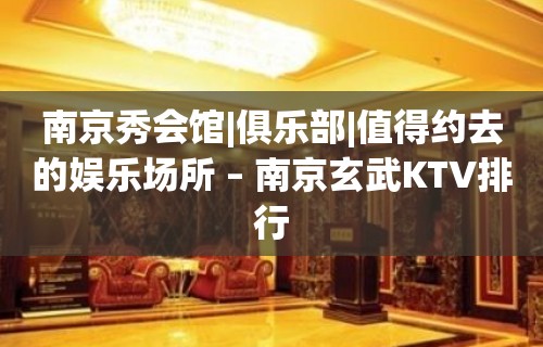 南京秀会馆|俱乐部|值得约去的娱乐场所 – 南京玄武KTV排行