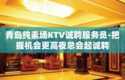 青岛纯素场KTV诚聘服务员-把握机会更高夜总会起诚聘