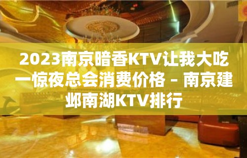 2023南京暗香KTV让我大吃一惊夜总会消费价格 – 南京建邺南湖KTV排行