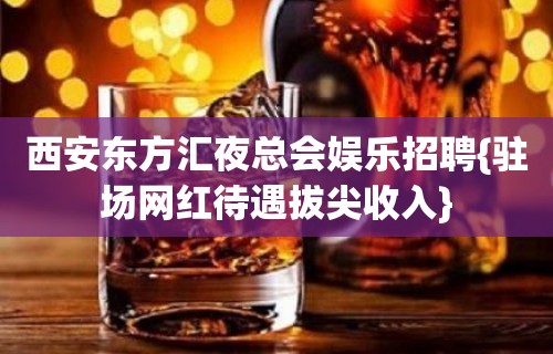 西安东方汇夜总会娱乐招聘{驻场网红待遇拔尖收入}