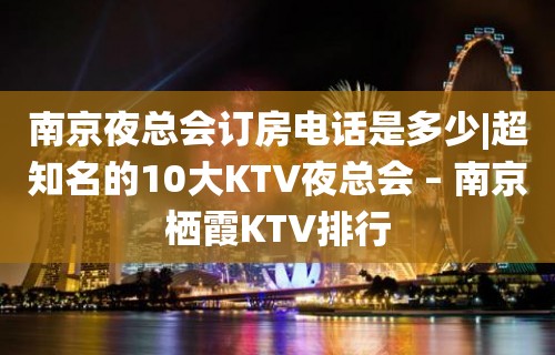 南京夜总会订房电话是多少|超知名的10大KTV夜总会 – 南京栖霞KTV排行