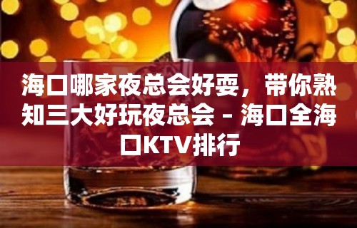 海口哪家夜总会好耍，带你熟知三大好玩夜总会 – 海口全海口KTV排行