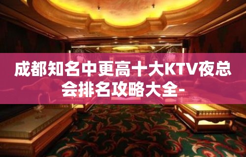 成都知名中更高十大KTV夜总会排名攻略大全-