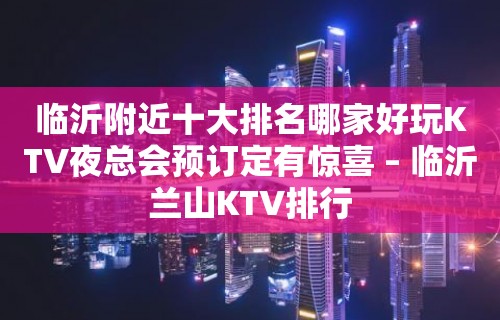 临沂附近十大排名哪家好玩KTV夜总会预订定有惊喜 – 临沂兰山KTV排行