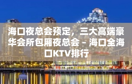 海口夜总会预定，三大高端豪华会所包厢夜总会 – 海口全海口KTV排行