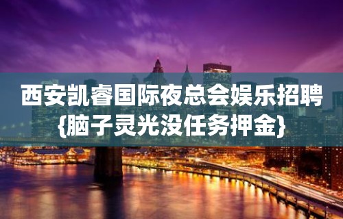 西安凯睿国际夜总会娱乐招聘{脑子灵光没任务押金}