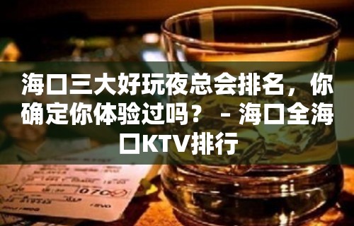 海口三大好玩夜总会排名，你确定你体验过吗？ – 海口全海口KTV排行