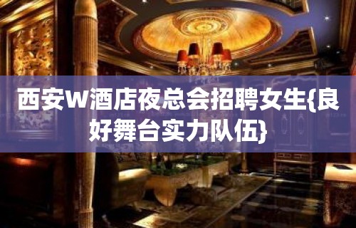 西安W酒店夜总会招聘女生{良好舞台实力队伍}